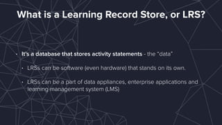 LMS vs. LRS
A Learning Record Store (LRS) addresses one capability of a typical  
Learning Management System (LMS).
User M...