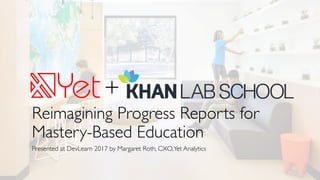 Reimagining Progress Reports for
Mastery-Based Education
Presented at DevLearn 2017 by Margaret Roth, CXO,Yet Analytics
+
 