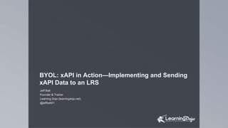 BYOL: xAPI in Action—Implementing and Sending
xAPI Data to an LRS
Jeff Batt
Founder & Trainer
Learning Dojo (learningdojo.net)
@jeffbatt01
 