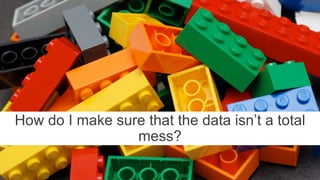 How do I make sure that the data isn’t a total
mess?
 