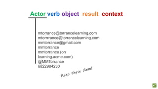Actor verb object result context
mtorrance@torrancelearning.com
mtorrrrance@torrancelearning.com
mmtorrance@gmail.com
mmtorrance
mmtorrance (on
learning.acme.com)
@MMTorrance
6822984230
 