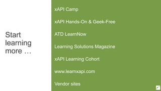 Start
learning
more …
xAPI Camp
xAPI Hands-On & Geek-Free
ATD LearnNow
Learning Solutions Magazine
xAPI Learning Cohort
www.learnxapi.com
Vendor sites
 