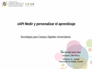 xAPI Medir y personalizar el aprendizaje
Raúl Bordallo Martín-Rayo
Fernando Calle-Alonso
ASPgems SL, España
Universidad de Málaga, España
Tecnologías para Campus Digitales Universitarios
 