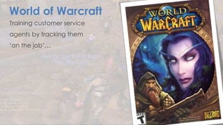 World of Warcraft
Blizzard Entertainment
Training customer service
agents by tracking them
‘on the job’…
 