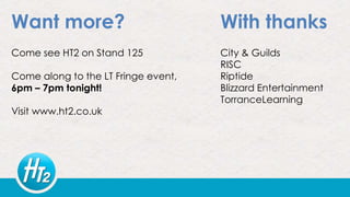Want more?
Come see HT2 on Stand 125
Come along to the LT Fringe event,
6pm – 7pm tonight!
Visit www.ht2.co.uk
With thanks
City & Guilds
RISC
Riptide
Blizzard Entertainment
TorranceLearning
 
