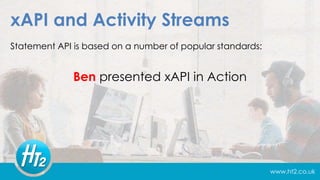 www.ht2.co.uk
xAPI and Activity Streams
Statement API is based on a number of popular standards:
Ben presented xAPI in Action
 