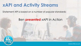 www.ht2.co.uk
xAPI and Activity Streams
Statement API is based on a number of popular standards:
Ben presented xAPI in Action
 