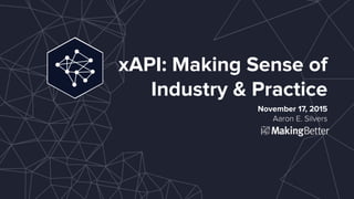 xAPI: Making Sense of  
Industry & Practice
November 17, 2015
Megan Bowe & Aaron E. Silvers
 