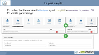 Le plus simple
En recherchant les accès d’utilisateurs ayant complété le sommaire du contenu BD.
En voici le paramétrage :
 