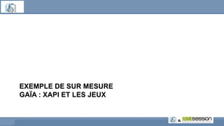 EXEMPLE DE SUR MESURE
GAÏA : XAPI ET LES JEUX
 