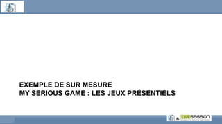 EXEMPLE DE SUR MESURE
MY SERIOUS GAME : LES JEUX PRÉSENTIELS
 