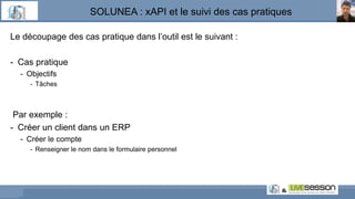 SOLUNEA : xAPI et le suivi des cas pratiques
Le découpage des cas pratique dans l’outil est le suivant :
- Cas pratique
- Objectifs
- Tâches
Par exemple :
- Créer un client dans un ERP
- Créer le compte
- Renseigner le nom dans le formulaire personnel
 