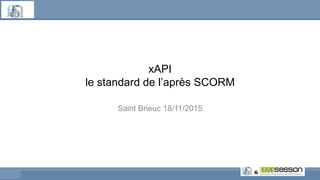 xAPI
le standard de l’après SCORM
Saint Brieuc 18/11/2015
 