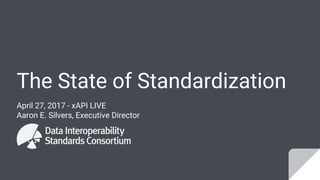 The State of Standardization
April 27, 2017 - xAPI LIVE
Aaron E. Silvers, Executive Director
 