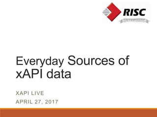 Everyday Sources of
xAPI data
XAPI LIVE
APRIL 27, 2017
 