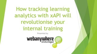How tracking learning
analytics with xAPI will
revolutionise your
internal training
Presented by:
 
