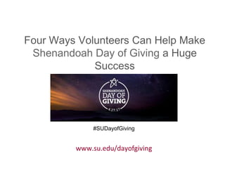 Four Ways Volunteers Can Help Make
Shenandoah Day of Giving a Huge
Success
#SUDayofGiving
www.su.edu/dayofgiving
 