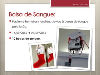 Estudo de Caso
 Paciente hemotransfundido, devido à perda de sangue
pela lesão.
 16/09/2015  27/09/2015
 10 bolsas de sangue.
 