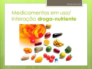 Medicamentos em uso/
Interação droga-nutriente
Estudo de Caso
 