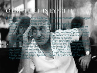  Σο 1948 ταξύδεψε ςτην Ελβετύα, για να εγκαταςταθεύ ςτη ςυνϋχεια
  ςτο Παρύςι, όπου παρακολούθηςε
  μαθόματα φιλοςοφύασ ςτη ΢ορβόννη. Περιγρϊφοντασ τισ
  εντυπώςεισ του από την παραμονό του ςτη Γαλλύα, ςχολύαςε τα
  ςυναιςθόματα και τισ ςκϋψεισ του: «Ένα ταξύδι που θα μ’ ϋφερνε
  πιο κοντϊ ςτισ πηγϋσ τησ μοντϋρνασ τϋχνησ, ςυλλογιζόμουνα. Χωρύσ
  να λογαριϊζω ότι θα μ’ ϋφερνε ςυνϊμα πολύ κοντϊ και ςτισ παλιϋσ
  μου αγϊπεσ, ςτα κϋντρα όπου εύχαν δρϊςει οι πρώτοι
  Υπερρεαλιςτϋσ, ςτα καφενεύα όπου εύχαν ςυζητηθεύ τα Μανιφϋςτα,
  ςτη Rue de l’Odeon και ςτην Place Blanche, ςτο Montparnasse και
  ςτο St. Germain des Prés». ΢το Παρύςι υπόρξε ιδρυτικό μϋλοσ
  τησ Association Internationale des Critiques d’Art ενώ εύχε επύςησ
  την ευκαιρύα να γνωριςτεύ με τουσ Αντρϋ Μπρετόν, Πωλ
  Ελυϊρ, Αλμπϋρ Καμύ, Σριςτϊν Σζαρϊ, Πιερ Ζαν Ζουβ, Ζουϊν
  Μιρό και ϊλλουσ.
 