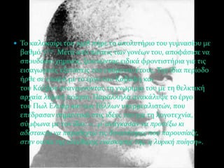  Σο καλοκαύρι του 1928 πόρε το απολυτόριο του γυμναςύου με
  βαθμό 73/11. Μετϊ από πιϋςεισ των γονϋων του, αποφϊςιςε να
  ςπουδϊςει χημικόσ, ξεκινώντασ ειδικϊ φροντιςτόρια για τισ
  ειςαγωγικϋσ εξετϊςεισ του επόμενου ϋτουσ. Σην ύδια περύοδο
  όρθε ςε επαφό με το ϋργο του Καβϊφη και
  του Κϊλβου ανανεώνοντασ τη γνωριμύα του με τη θελκτικό
  αρχαύα λυρικό πούηςη. Παρϊλληλα ανακϊλυψε το ϋργο
  του Πωλ Ελυϊρ και των Γϊλλων υπερρεαλιςτών, που
  επϋδραςαν ςημαντικϊ ςτισ ιδϋεσ του για τη λογοτεχνύα,
  ςύμφωνα με τον ύδιο: «...μ’ ανϊγκαςαν να προςϋξω κι
  αδύςτακτα να παραδεχτώ τισ δυνατότητεσ που παρουςύαζε,
  ςτην ουςύα τησ ελεύθερησ ενϊςκηςησ τησ, η λυρικό πούηςη».
 