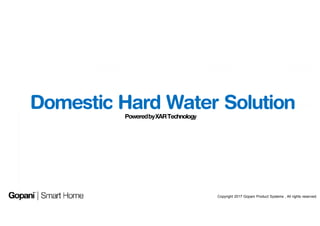 Domestic Hard Water SolutionPoweredbyXARTechnology
Copyright 2017 Gopani Product Systems , All rights reserved.
 