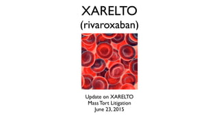 XARELTO
(rivaroxaban)
Update on XARELTO
Mass Tort Litigation
June 23, 2015
 