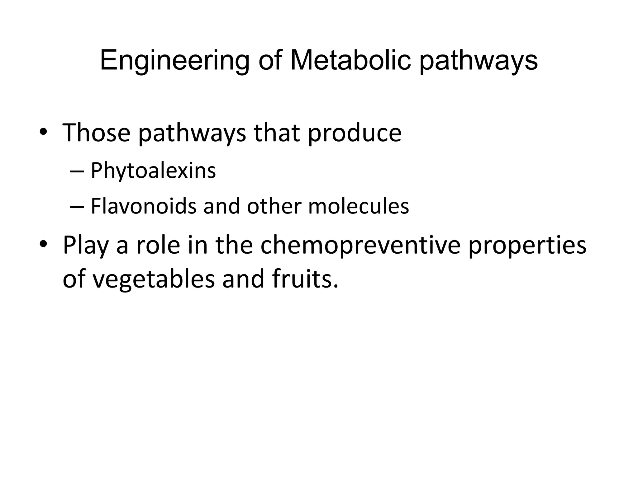 Engineering of Metabolic pathways
• Those pathways that produce
– Phytoalexins
– Flavonoids and other molecules
• Play a role in the chemopreventive properties
of vegetables and fruits.
 
