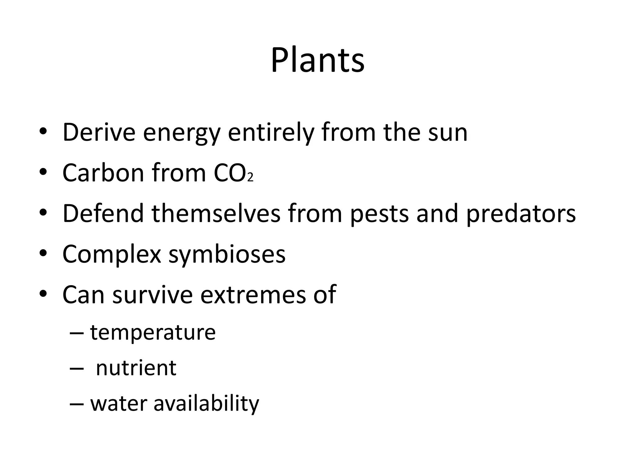 Plants
• Derive energy entirely from the sun
• Carbon from CO2
• Defend themselves from pests and predators
• Complex symbioses
• Can survive extremes of
– temperature
– nutrient
– water availability
 