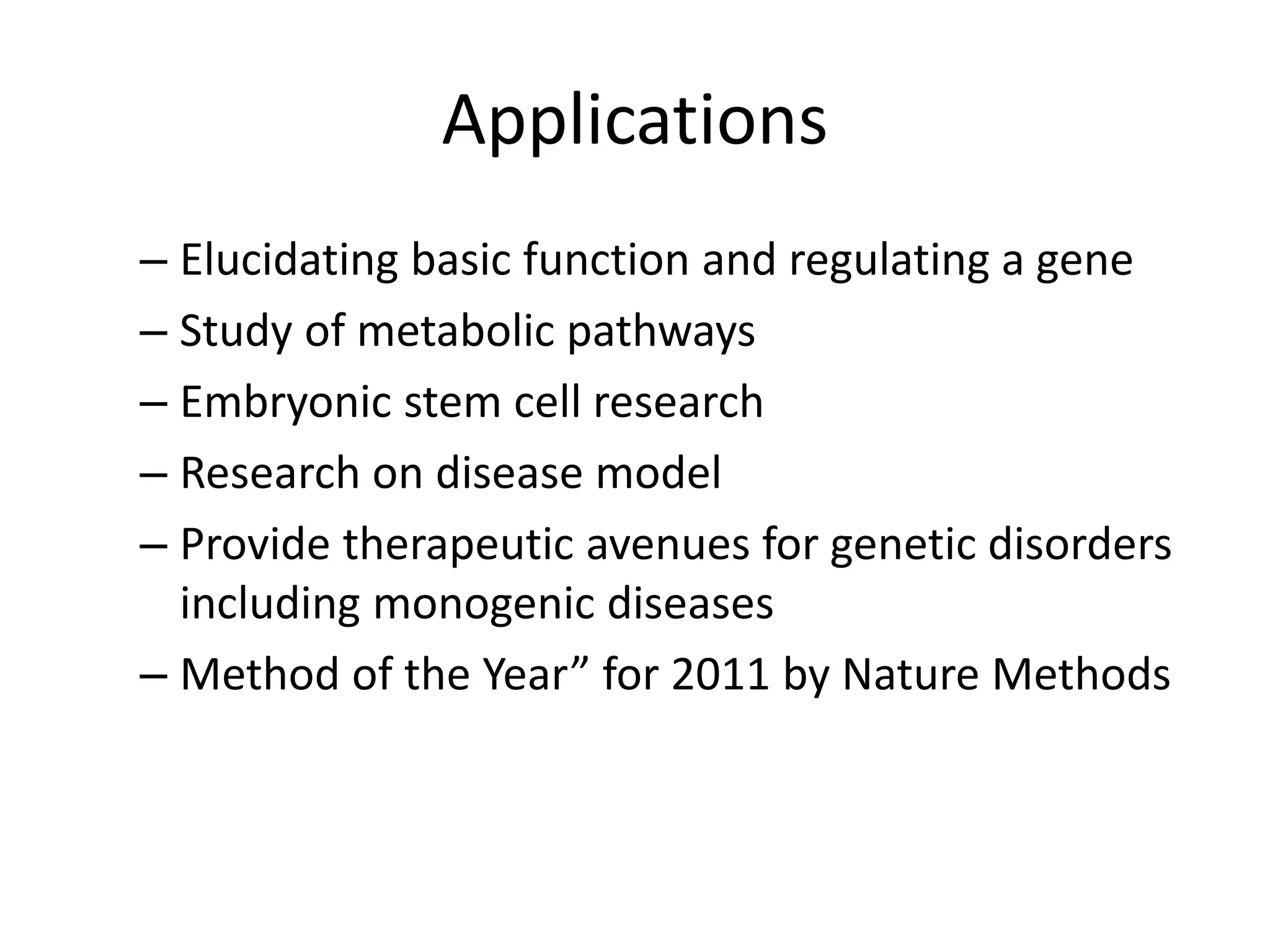 Applications
– Elucidating basic function and regulating a gene
– Study of metabolic pathways
– Embryonic stem cell research
– Research on disease model
– Provide therapeutic avenues for genetic disorders
including monogenic diseases
– Method of the Year” for 2011 by Nature Methods
 