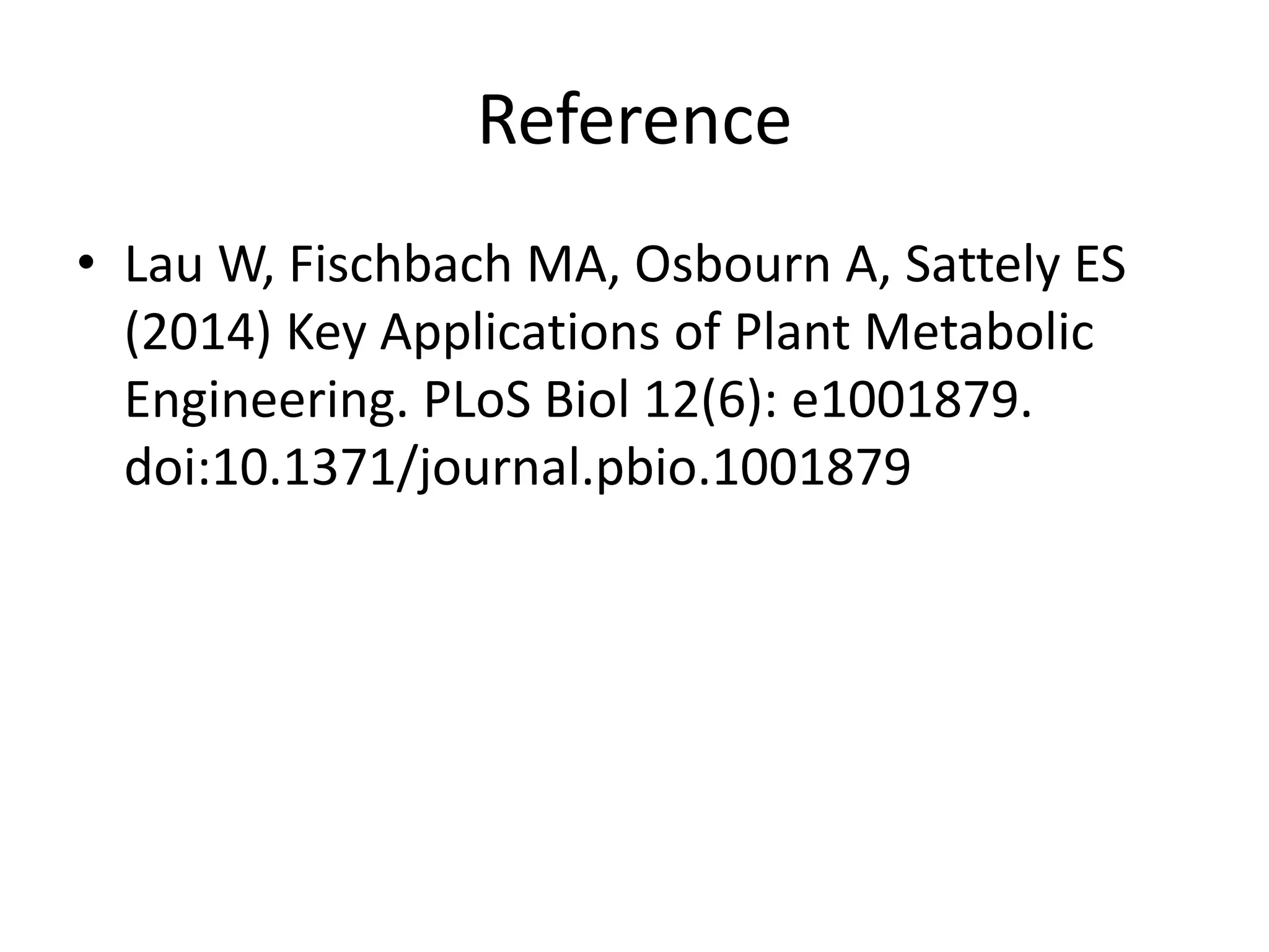 Reference
• Lau W, Fischbach MA, Osbourn A, Sattely ES
(2014) Key Applications of Plant Metabolic
Engineering. PLoS Biol 12(6): e1001879.
doi:10.1371/journal.pbio.1001879
 