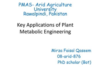 Key Applications of Plant
Metabolic Engineering
Mirza Faisal Qaseem
08-arid-876
PhD scholar (Bot)
PMAS- Arid Agriculture
University
Rawalpindi, Pakistan
 
