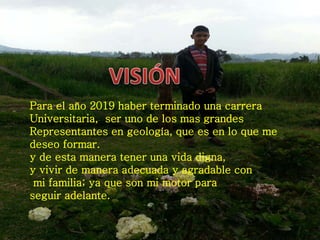 Para el año 2019 haber terminado una carrera 
Universitaria, ser uno de los mas grandes 
Representantes en geología, que e...