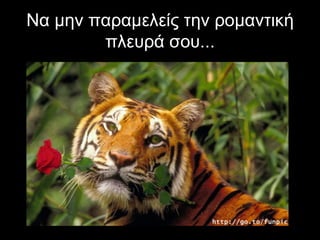 Να μην παραμελείς την ρομαντική
        πλευρά σου...
 