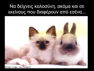 Να δείχνεις καλοσύνη, ακόμα και σε
εκείνους που διαφέρουν από εσένα...
 