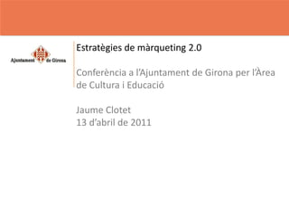 Estratègies de màrqueting 2.0 Conferència a l’Ajuntament de Girona per l’Àrea de Cultura i Educació Jaume Clotet 13 d’abril de 2011 