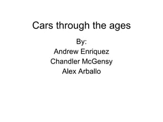 Cars through the ages By: Andrew Enriquez Chandler McGensy Alex Arballo 