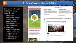 Στην πρώτη σελίδα, εκτός
από το slide show,
εμφανίζονται:
• Blocks, που
επισημαίνονται στη
διπλανή εικόνα με
κόκκινο πλαίσιο.
Ρυθμίζονται από το
μενού Structure.
• Άρθρα, που
επισημαίνονται στη
διπλανή εικόνα με
γαλάζιο πλαίσιο.
Ρυθμίζονται από το
μενού Content.
Το Περιεχόμενο της Πρώτης Σελίδας4
 