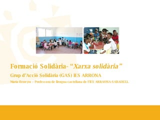 Formació Solidària- “ Xarxa solidària” Grup d’Acció Solidària (GAS) IES ARRONA  María Beneyto – Professora de llengua castellana de l’IES ARRAONA-SABADELL 