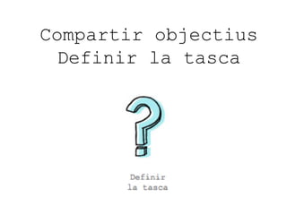 Compartir objectius
Definir la tasca

 