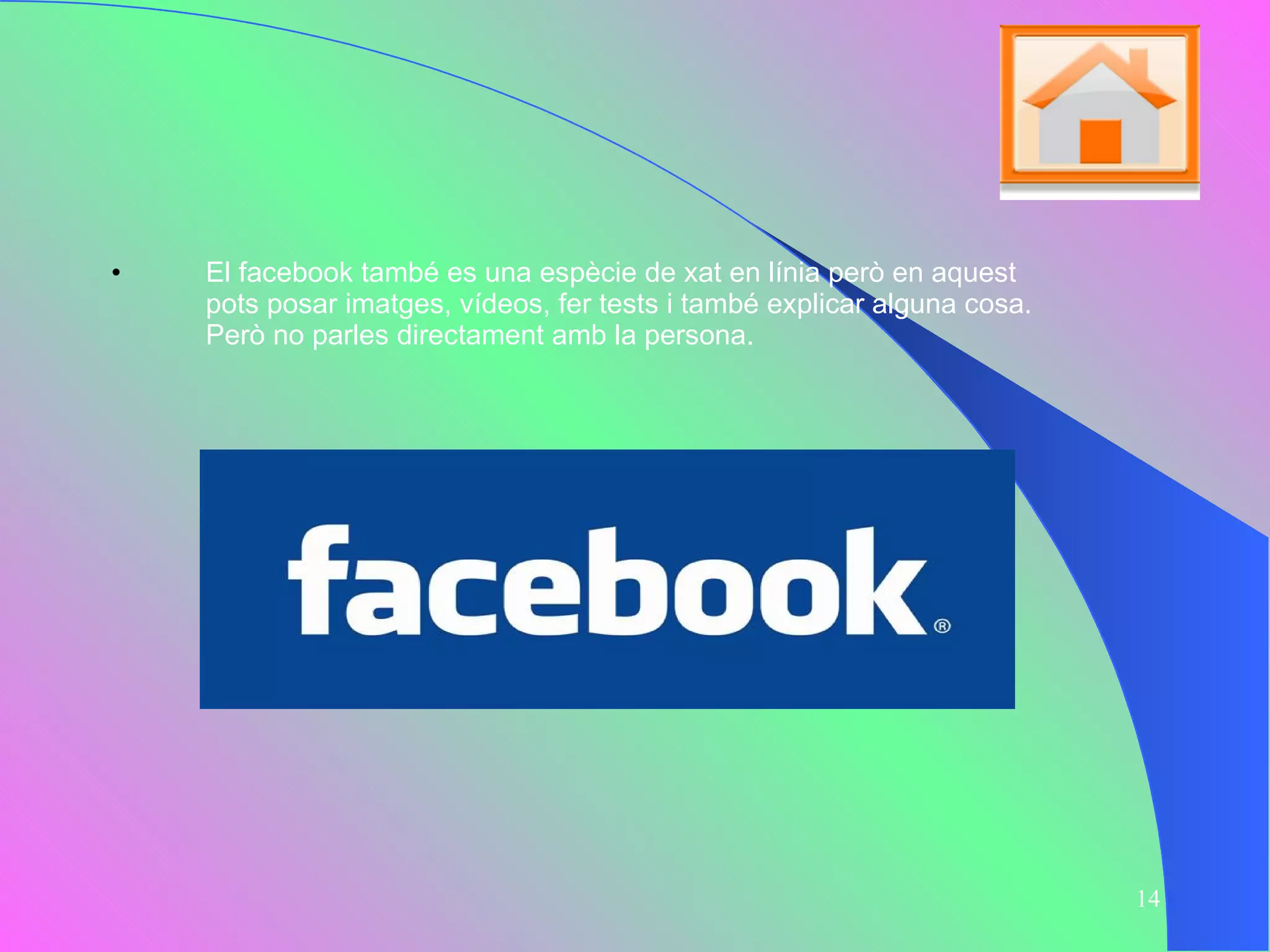 El facebook també es una espècie de xat en línia però en aquest pots posar imatges, vídeos, fer tests i també explicar alguna cosa. Però no parles directament amb la persona.  