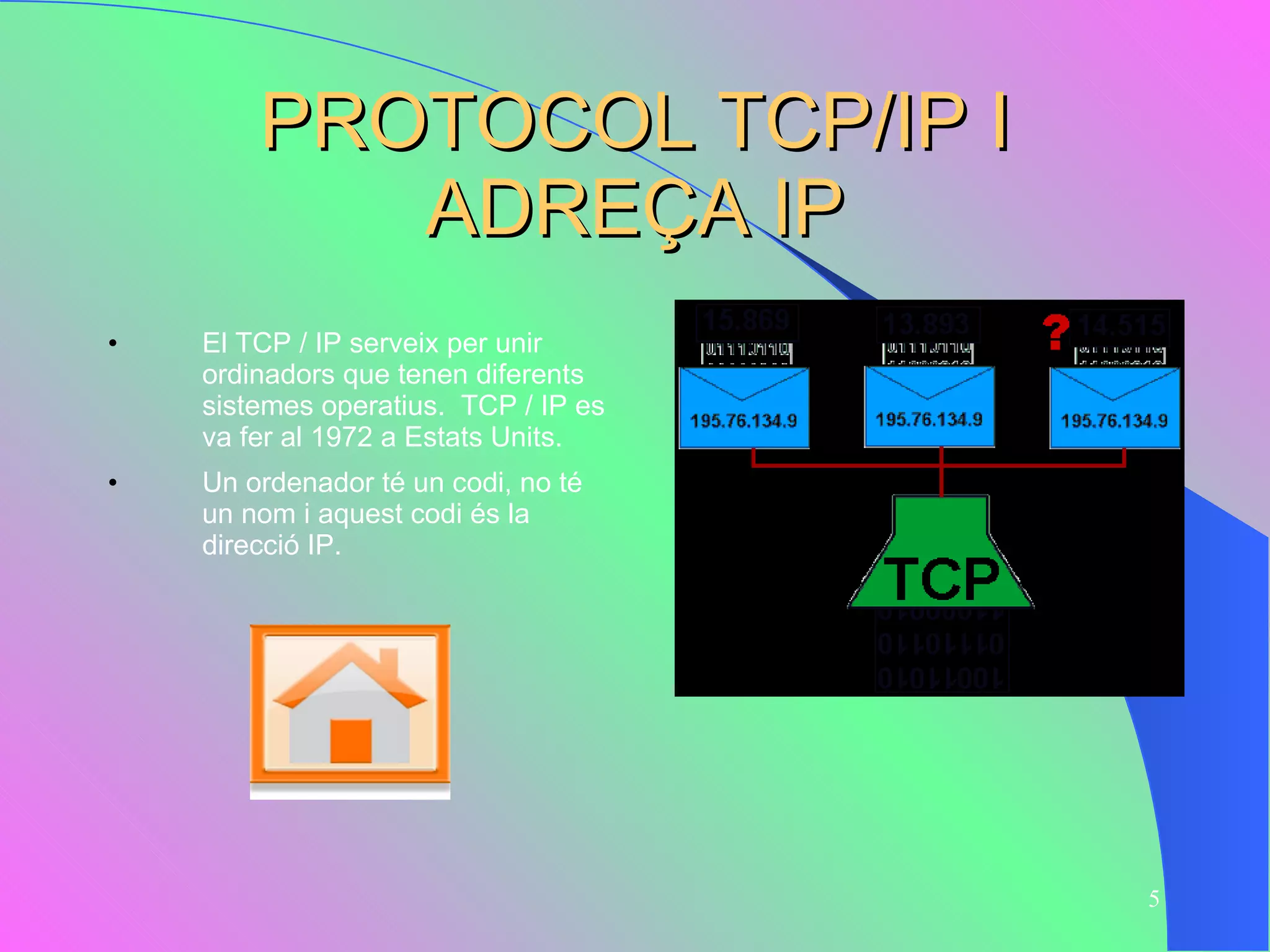 PROTOCOL TCP/IP I ADREÇA IP El TCP / IP serveix per unir ordinadors que tenen diferents sistemes operatius.  TCP / IP es va fer al 1972 a Estats Units.  Un ordenador té un codi, no té un nom i aquest codi és la direcció IP. 