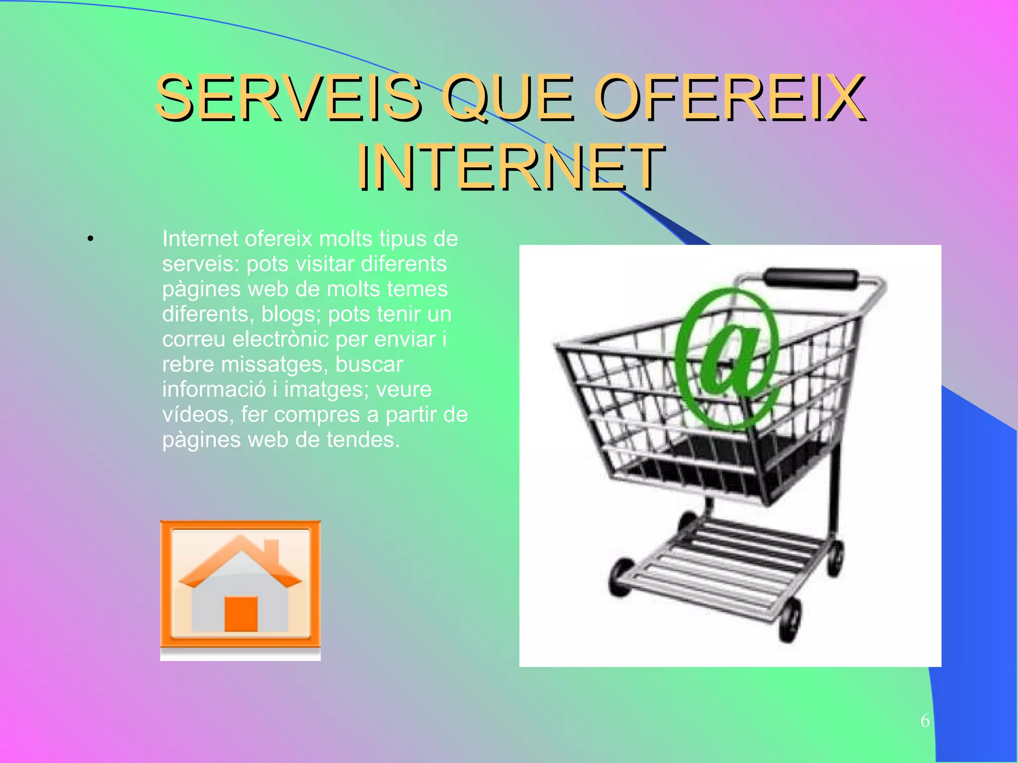 SERVEIS QUE OFEREIX INTERNET Internet ofereix molts tipus de serveis: pots visitar diferents pàgines web de molts temes diferents, blogs; pots tenir un correu electrònic per enviar i rebre missatges, buscar informació i imatges; veure vídeos, fer compres a partir de pàgines web de tendes.  