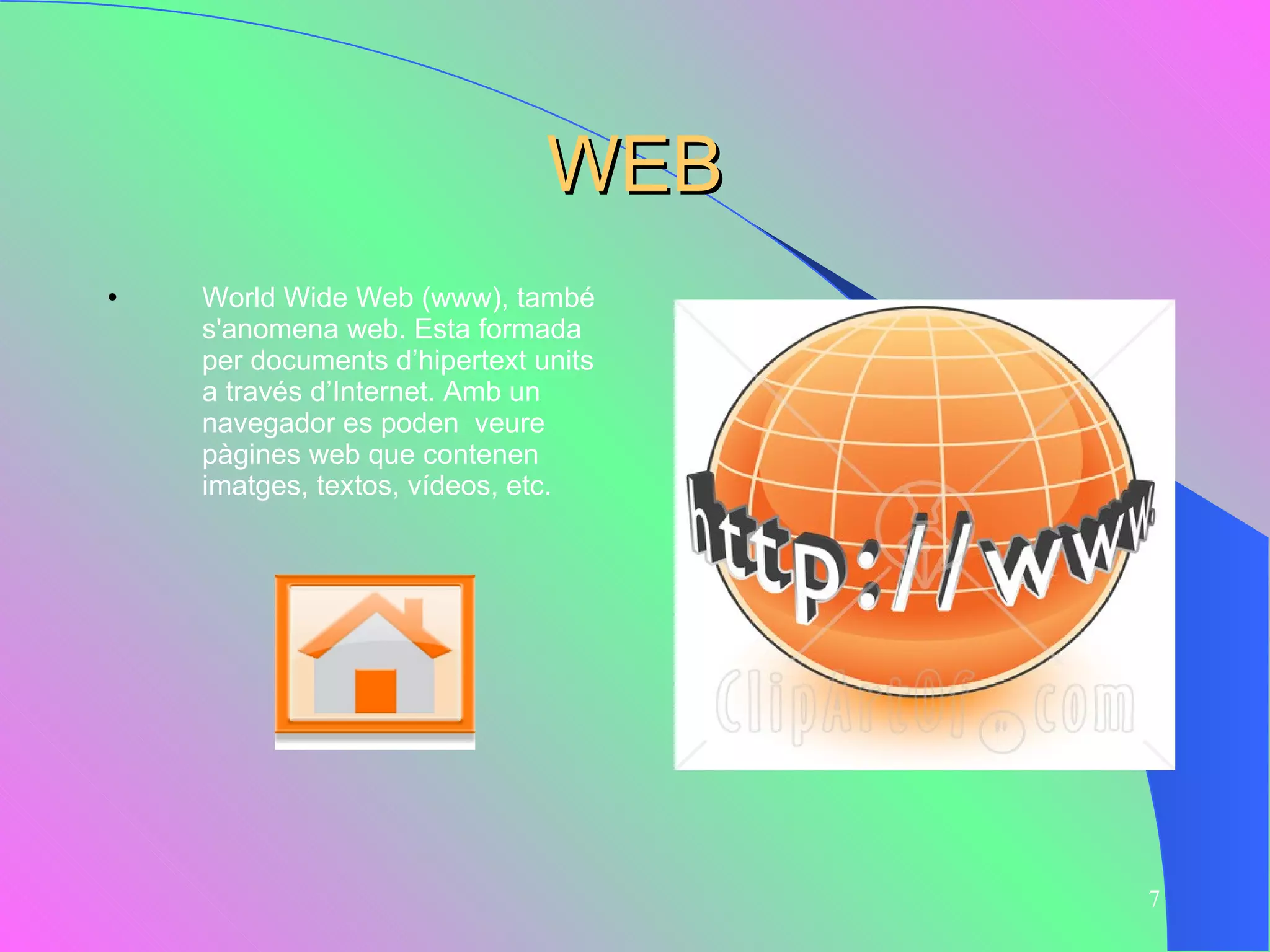 WEB World Wide Web (www), també s'anomena web. Esta formada per documents d’hipertext units a través d’Internet. Amb un navegador es poden  veure pàgines web que contenen imatges, textos, vídeos, etc.  