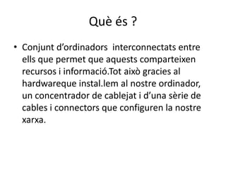Quèés ? Conjuntd’ordinadorsinterconnectats entre ells que permet que aquestscomparteixen recursos i informació.Totaixògracies al hardwareque instal.lem al nostreordinador, un concentrador de cablejat i d’unasèrie de cables i connectors que configuren la nostrexarxa.