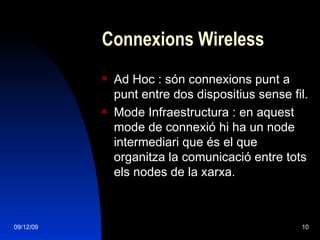 Connexions Wireless Ad Hoc : són connexions punt a punt entre dos dispositius sense fil. Mode Infraestructura : en aquest mode de connexió hi ha un node intermediari que és el que organitza la comunicació entre tots els nodes de la xarxa. 