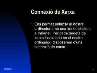 Connexió de Xarxa Ens permet enllaçar el nostre ordinador amb una xarxa existent a Internet. Per cada targeta de xarxa instal·lada en el nostre ordinador, disposarem d’una connexió de xarxa. 