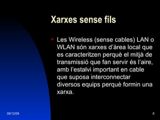 Xarxes sense fils Les Wireless (sense cables) LAN o WLAN són xarxes d’àrea local que es caracteritzen perquè el mitjà de transmissió que fan servir és l’aire, amb l’estalvi important en cable que suposa interconnectar diversos equips perquè formin una xarxa. 