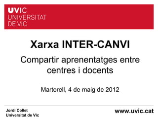 Xarxa INTER-CANVI
       Compartir aprenentatges entre
            centres i docents

                     Martorell, 4 de maig de 2012


Jordi Collet                                   www.uvic.cat
Universitat de Vic
 
