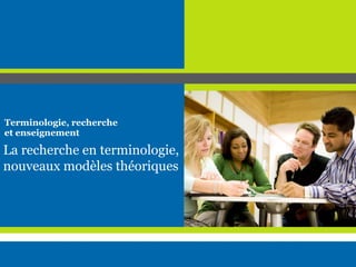 La recherche en terminologie,
nouveaux modèles théoriques
Terminologie, recherche
et enseignement
 